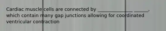 Cardiac muscle cells are connected by _______________ ______, which contain many gap junctions allowing for coordinated ventricular contraction