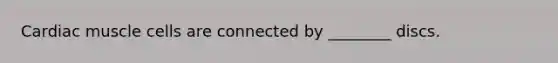 Cardiac muscle cells are connected by ________ discs.
