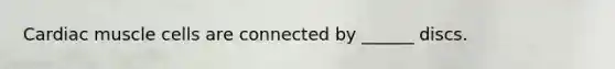 Cardiac muscle cells are connected by ______ discs.