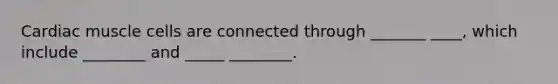 Cardiac muscle cells are connected through _______ ____, which include ________ and _____ ________.