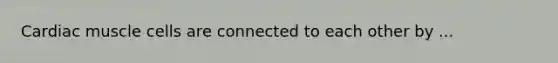 Cardiac muscle cells are connected to each other by ...