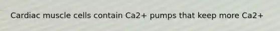 Cardiac muscle cells contain Ca2+ pumps that keep more Ca2+