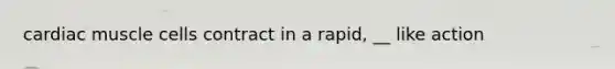 cardiac muscle cells contract in a rapid, __ like action