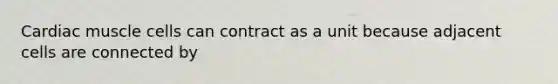 Cardiac muscle cells can contract as a unit because adjacent cells are connected by