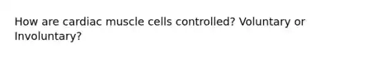 How are cardiac muscle cells controlled? Voluntary or Involuntary?
