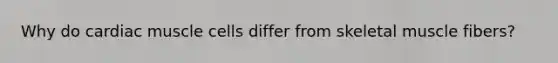 Why do cardiac muscle cells differ from skeletal muscle fibers?