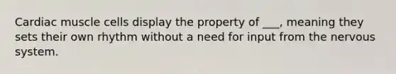 Cardiac muscle cells display the property of ___, meaning they sets their own rhythm without a need for input from the nervous system.