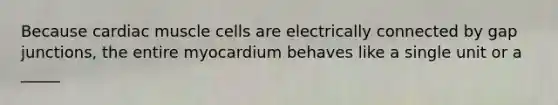 Because cardiac muscle cells are electrically connected by gap junctions, the entire myocardium behaves like a single unit or a _____