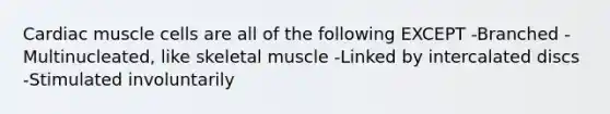 Cardiac muscle cells are all of the following EXCEPT -Branched -Multinucleated, like skeletal muscle -Linked by intercalated discs -Stimulated involuntarily