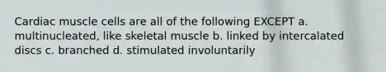 Cardiac muscle cells are all of the following EXCEPT a. multinucleated, like skeletal muscle b. linked by intercalated discs c. branched d. stimulated involuntarily