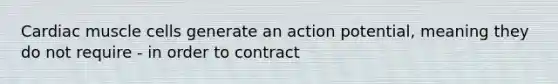 Cardiac muscle cells generate an action potential, meaning they do not require - in order to contract