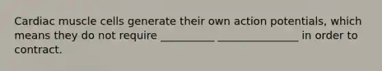 Cardiac muscle cells generate their own action potentials, which means they do not require __________ _______________ in order to contract.