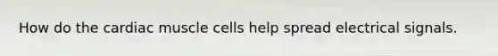 How do the cardiac muscle cells help spread electrical signals.