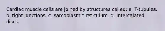 Cardiac muscle cells are joined by structures called: a. T-tubules. b. tight junctions. c. sarcoplasmic reticulum. d. intercalated discs.