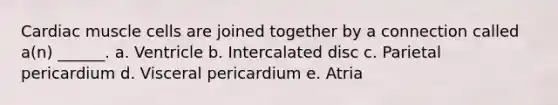 Cardiac muscle cells are joined together by a connection called a(n) ______. a. Ventricle b. Intercalated disc c. Parietal pericardium d. Visceral pericardium e. Atria