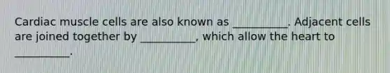Cardiac muscle cells are also known as __________. Adjacent cells are joined together by __________, which allow the heart to __________.