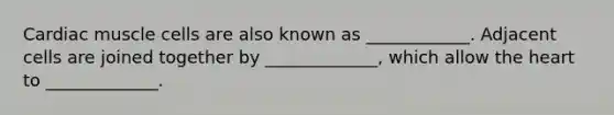 Cardiac muscle cells are also known as ____________. Adjacent cells are joined together by _____________, which allow the heart to _____________.