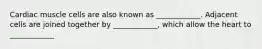 Cardiac muscle cells are also known as ____________. Adjacent cells are joined together by ____________, which allow the heart to ____________