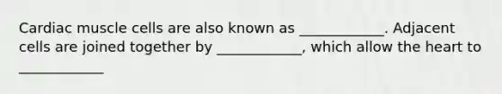 Cardiac muscle cells are also known as ____________. Adjacent cells are joined together by ____________, which allow the heart to ____________