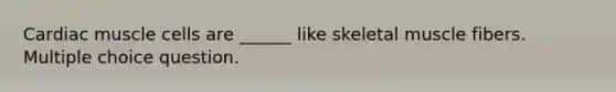 Cardiac muscle cells are ______ like skeletal muscle fibers. Multiple choice question.