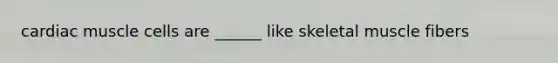 cardiac muscle cells are ______ like skeletal muscle fibers