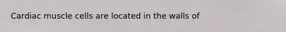 Cardiac muscle cells are located in the walls of