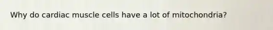 Why do cardiac muscle cells have a lot of mitochondria?
