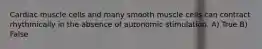 Cardiac muscle cells and many smooth muscle cells can contract rhythmically in the absence of autonomic stimulation. A) True B) False