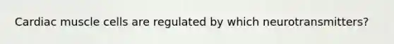Cardiac muscle cells are regulated by which neurotransmitters?