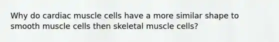 Why do cardiac muscle cells have a more similar shape to smooth muscle cells then skeletal muscle cells?