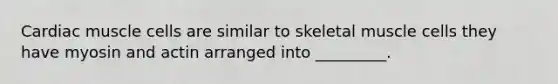 Cardiac muscle cells are similar to skeletal muscle cells they have myosin and actin arranged into _________.