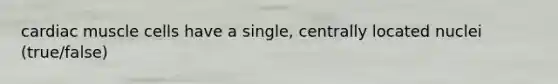 cardiac muscle cells have a single, centrally located nuclei (true/false)