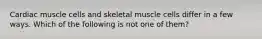 Cardiac muscle cells and skeletal muscle cells differ in a few ways. Which of the following is not one of them?