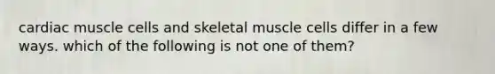 cardiac muscle cells and skeletal muscle cells differ in a few ways. which of the following is not one of them?