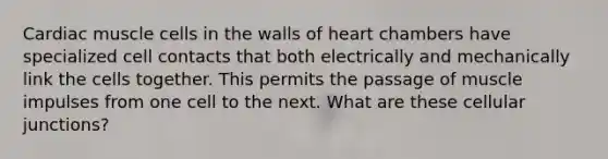 Cardiac muscle cells in the walls of heart chambers have specialized cell contacts that both electrically and mechanically link the cells together. This permits the passage of muscle impulses from one cell to the next. What are these cellular junctions?