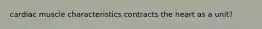 cardiac muscle characteristics contracts the heart as a unit?