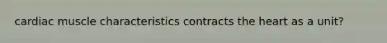 cardiac muscle characteristics contracts the heart as a unit?