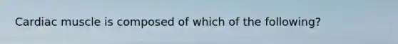 Cardiac muscle is composed of which of the following?