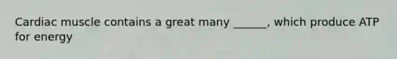 Cardiac muscle contains a great many ______, which produce ATP for energy