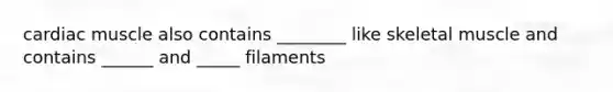 cardiac muscle also contains ________ like skeletal muscle and contains ______ and _____ filaments