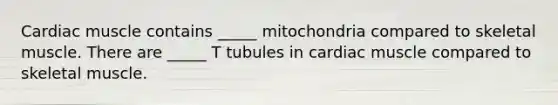 Cardiac muscle contains _____ mitochondria compared to skeletal muscle. There are _____ T tubules in cardiac muscle compared to skeletal muscle.