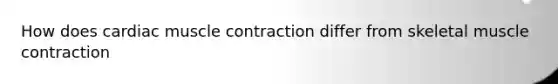 How does cardiac muscle contraction differ from skeletal muscle contraction