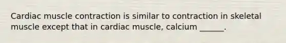 Cardiac muscle contraction is similar to contraction in skeletal muscle except that in cardiac muscle, calcium ______.