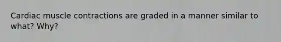 Cardiac muscle contractions are graded in a manner similar to what? Why?