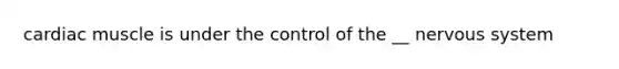 cardiac muscle is under the control of the __ nervous system
