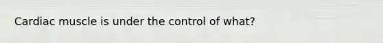 Cardiac muscle is under the control of what?