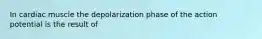 In cardiac muscle the depolarization phase of the action potential is the result of