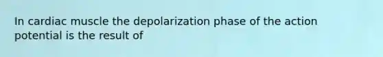 In cardiac muscle the depolarization phase of the action potential is the result of