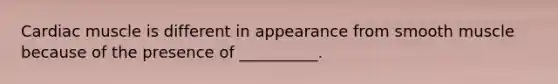 Cardiac muscle is different in appearance from smooth muscle because of the presence of __________.