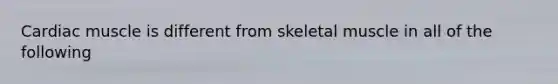 Cardiac muscle is different from skeletal muscle in all of the following